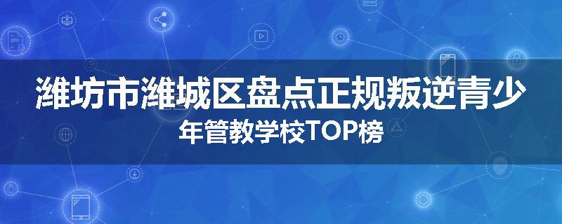 潍坊市潍城区盘点正规叛逆青少年管教学校TOP榜