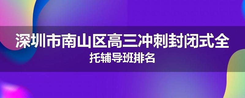 深圳市南山区高三冲刺封闭式全托辅导班排名