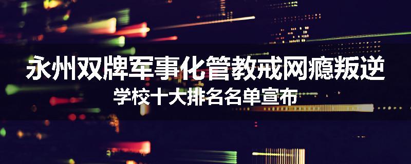 永州双牌军事化管教戒网瘾叛逆学校十大排名名单宣布