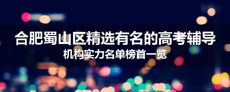 合肥蜀山区精选有名的高考辅导机构实力名单榜首一览
