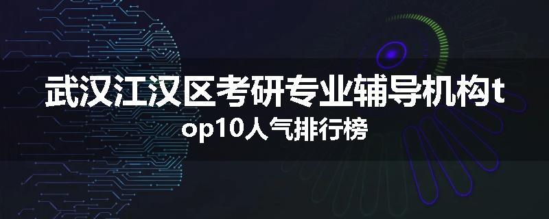 武汉江汉区考研专业辅导机构top10人气排行榜