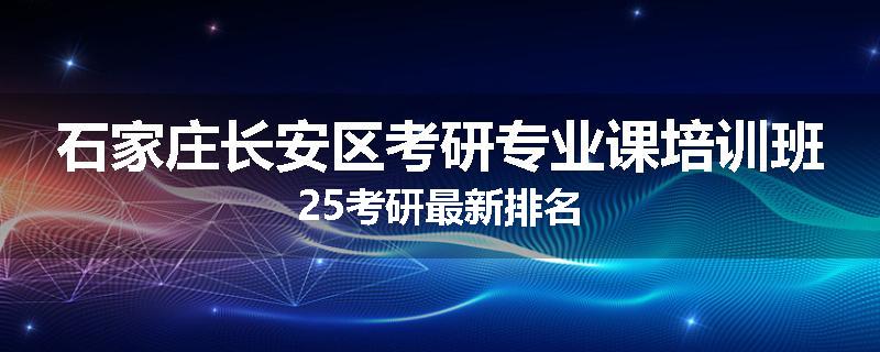 石家庄长安区考研专业课培训班25考研最新排名