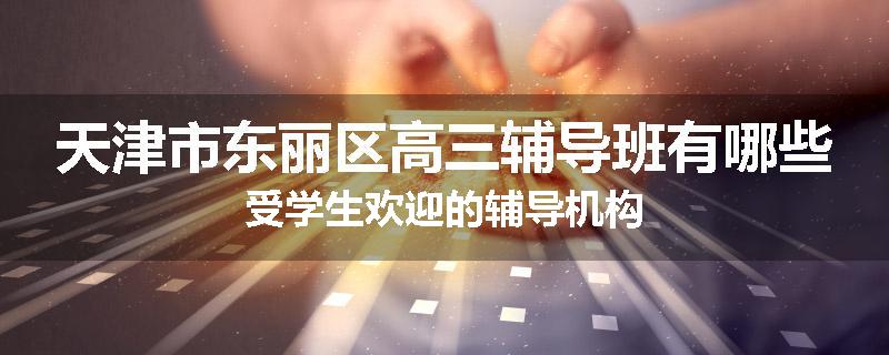天津市东丽区高三辅导班有哪些受学生欢迎的辅导机构