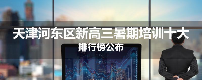 天津河东区新高三暑期培训十大排行榜公布