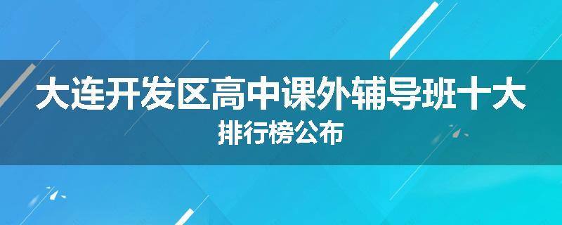 大连开发区高中课外辅导班十大排行榜公布