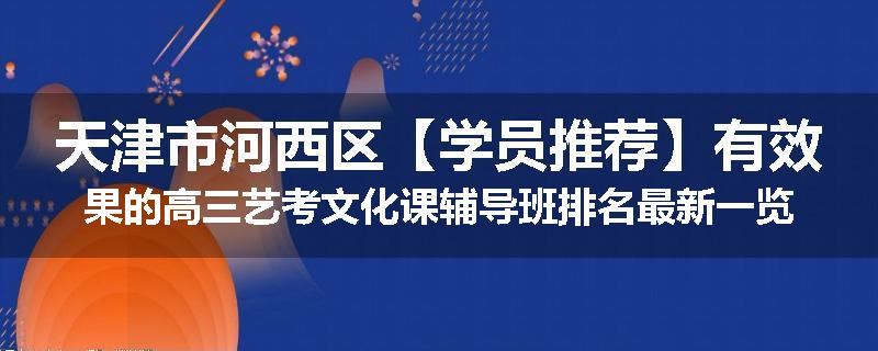 天津市河西区【学员推荐】有效果的高三艺考文化课辅导班排名最新一览