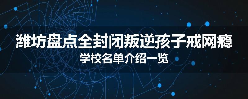 潍坊盘点全封闭叛逆孩子戒网瘾学校名单介绍一览