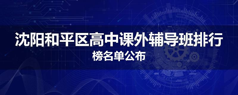 沈阳和平区高中课外辅导班排行榜名单公布
