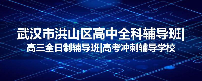 武汉市洪山区高中全科辅导班|高三全日制辅导班|高考冲刺辅导学校