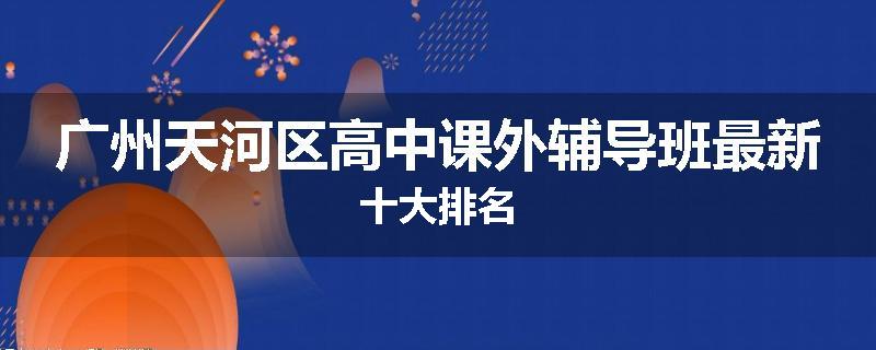 广州天河区高中课外辅导班最新十大排名