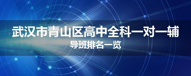 武汉市青山区高中全科一对一辅导班排名一览