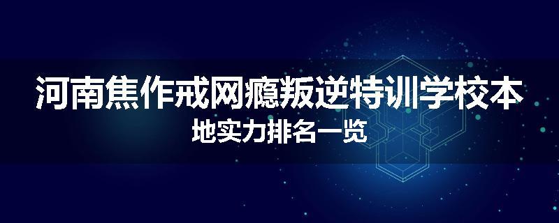 河南焦作戒网瘾叛逆特训学校本地实力排名一览