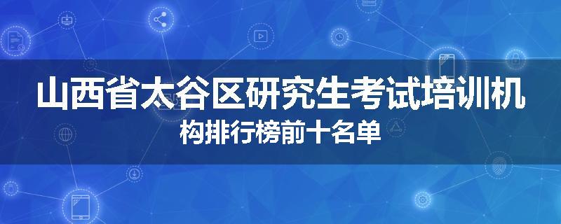 山西省太谷区研究生考试培训机构排行榜前十名单