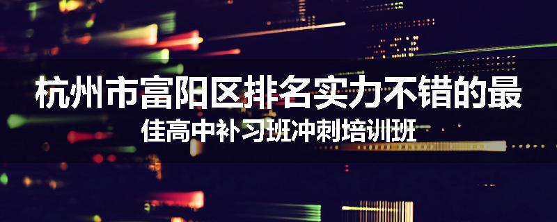 杭州市富阳区排名实力不错的最佳高中补习班冲刺培训班