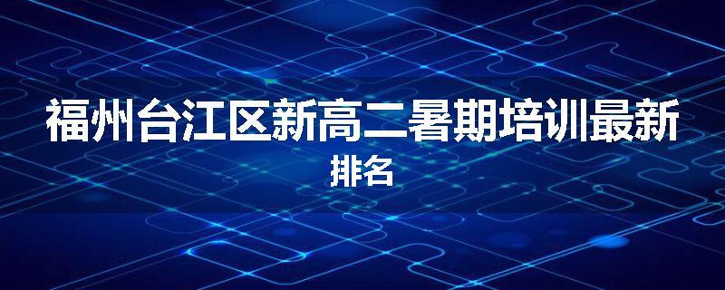 福州台江区新高二暑期培训最新排名