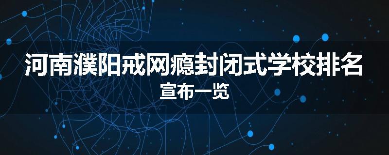 河南濮阳戒网瘾封闭式学校排名宣布一览
