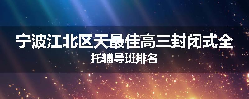 宁波江北区天最佳高三封闭式全托辅导班排名