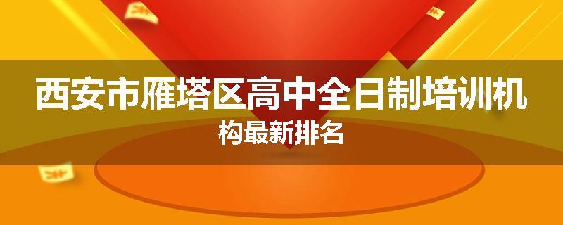 西安市雁塔区高中全日制培训机构最新排名