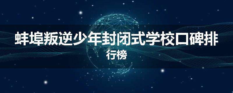 蚌埠叛逆少年封闭式学校口碑排行榜