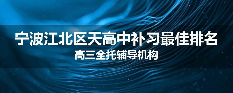 宁波江北区天高中补习最佳排名高三全托辅导机构