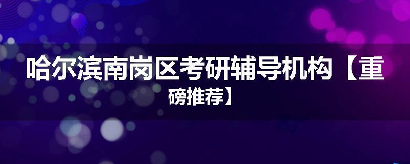 哈尔滨南岗区考研辅导机构【重磅推荐】