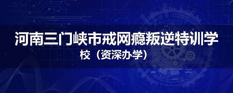 河南三门峡市戒网瘾叛逆特训学校（资深办学）