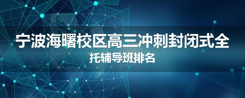 宁波海曙校区高三冲刺封闭式全托辅导班排名