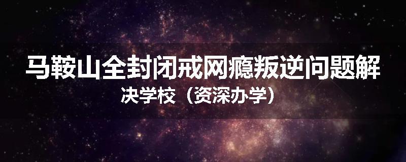 马鞍山全封闭戒网瘾叛逆问题解决学校（资深办学）