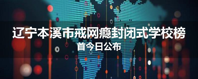 辽宁本溪市戒网瘾封闭式学校榜首今日公布