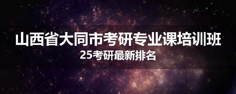 山西省大同市考研专业课培训班25考研最新排名