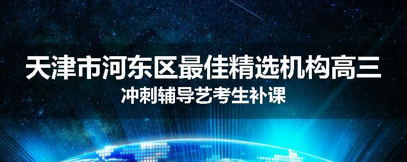 天津市河东区最佳精选机构高三冲刺辅导艺考生补课
