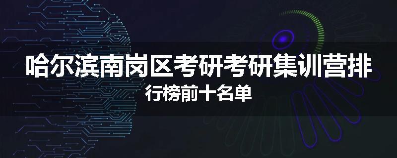 哈尔滨南岗区考研考研集训营排行榜前十名单