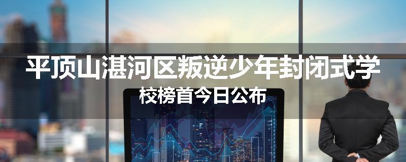 平顶山湛河区叛逆少年封闭式学校榜首今日公布