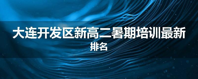 大连开发区新高二暑期培训最新排名