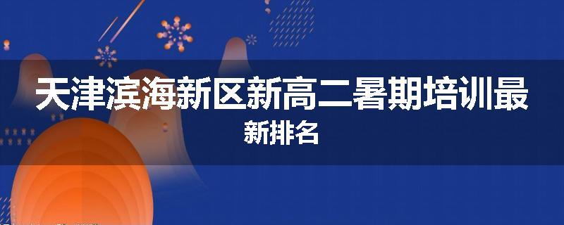 天津滨海新区新高二暑期培训最新排名