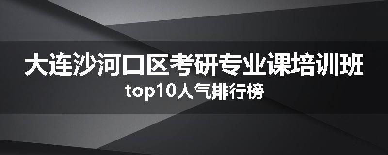 大连沙河口区考研专业课培训班top10人气排行榜
