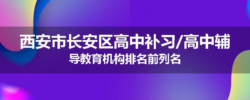 西安市长安区高中补习/高中辅导教育机构排名前列名