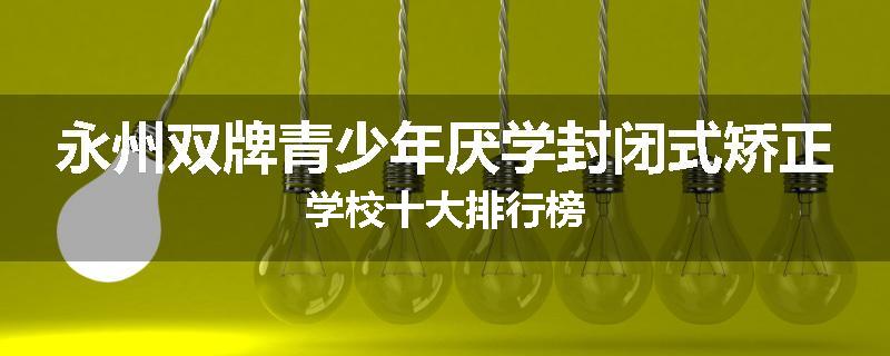 永州双牌青少年厌学封闭式矫正学校十大排行榜