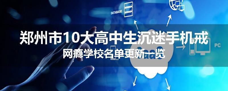 郑州市10大高中生沉迷手机戒网瘾学校名单更新一览
