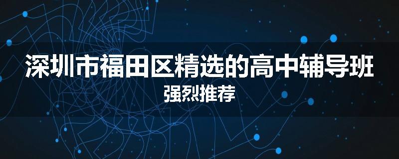 深圳市福田区精选的高中辅导班强烈推荐