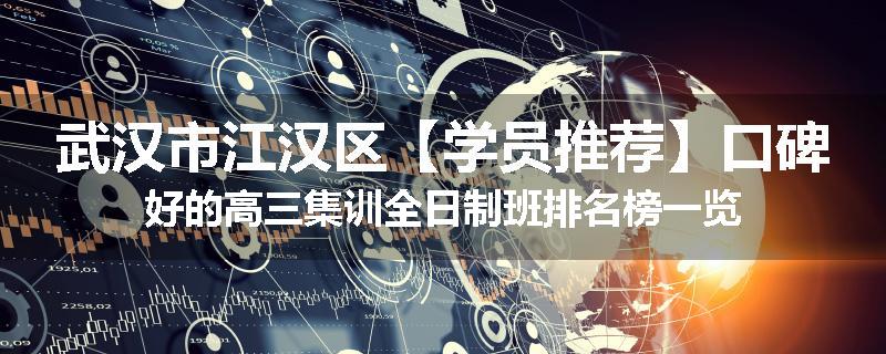 武汉市江汉区【学员推荐】口碑好的高三集训全日制班排名榜一览