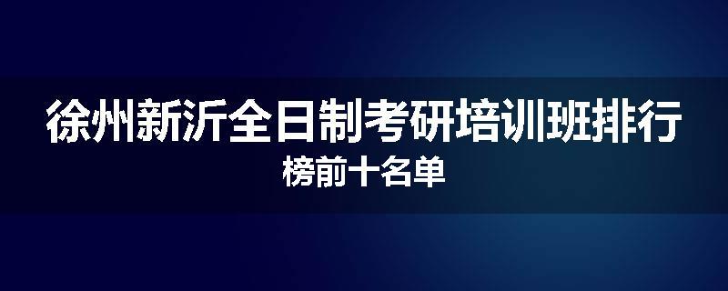 徐州新沂全日制考研培训班排行榜前十名单