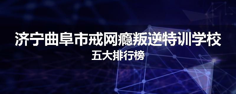 济宁曲阜市戒网瘾叛逆特训学校五大排行榜