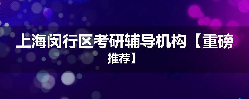 上海闵行区考研辅导机构【重磅推荐】