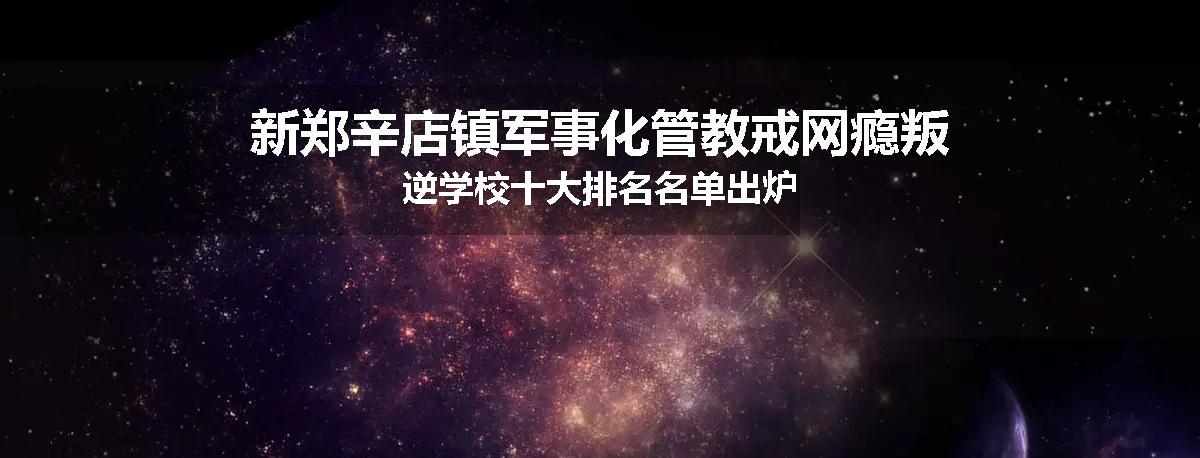 新郑辛店镇军事化管教戒网瘾叛逆学校十大排名名单出炉