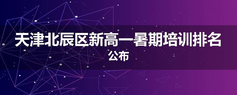 天津北辰区新高一暑期培训排名公布
