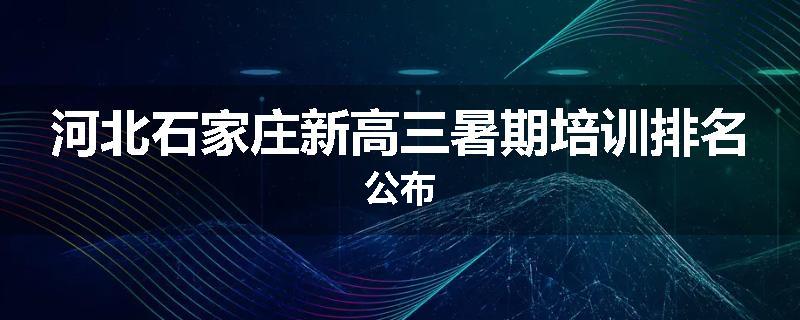 河北石家庄新高三暑期培训排名公布