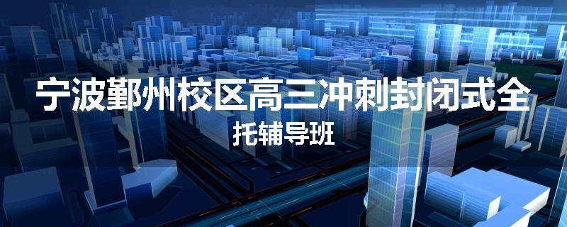 宁波鄞州校区高三冲刺封闭式全托辅导班