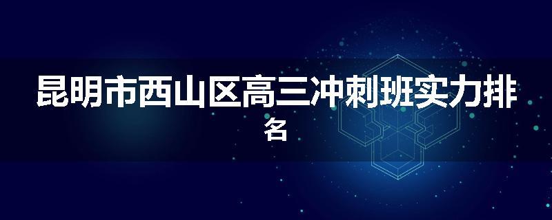 昆明市西山区高三冲刺班实力排名