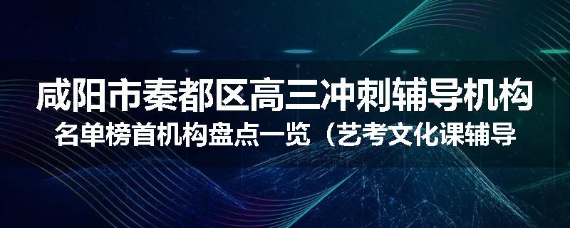 咸阳市秦都区高三冲刺辅导机构名单榜首机构盘点一览（艺考文化课辅导）